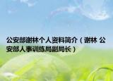 公安部谢林个人资料简介（谢林 公安部人事训练局副局长）