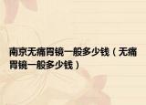 南京无痛胃镜一般多少钱（无痛胃镜一般多少钱）
