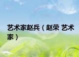 艺术家赵兵（赵荣 艺术家）