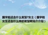 国字脸适合什么发型?女士（国字脸女生适合什么样的发型呢简介介绍）