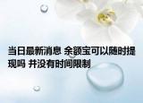 当日最新消息 余额宝可以随时提现吗 并没有时间限制
