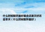 什么时候取环最好最合适夏天好还是冬天（什么时候取环最好）