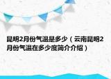 昆明2月份气温是多少（云南昆明2月份气温在多少度简介介绍）