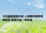 今日最新更新内容 人民网评南京茶颜悦色 奶茶只是一种饮品