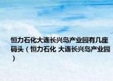 恒力石化大连长兴岛产业园有几座码头（恒力石化 大连长兴岛产业园）