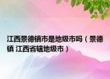 江西景德镇市是地级市吗（景德镇 江西省辖地级市）