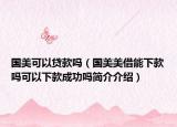 国美可以贷款吗（国美美借能下款吗可以下款成功吗简介介绍）
