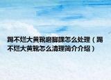 踢不烂大黄靴磨脚踝怎么处理（踢不烂大黄靴怎么清理简介介绍）