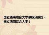 国立西南联合大学录取分数线（国立西南联合大学）
