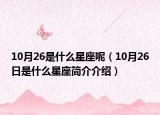 10月26是什么星座呢（10月26日是什么星座简介介绍）