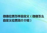 微信位置怎样自定义（微信怎么自定义位置简介介绍）