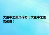 大主宰之萧炎传奇（大主宰之萧玄传奇）