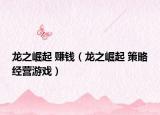 龙之崛起 赚钱（龙之崛起 策略经营游戏）