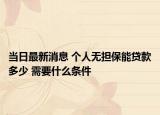 当日最新消息 个人无担保能贷款多少 需要什么条件