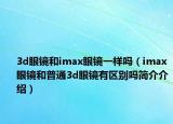 3d眼镜和imax眼镜一样吗（imax眼镜和普通3d眼镜有区别吗简介介绍）