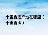 十里香酒产地在哪里（十里香酒）