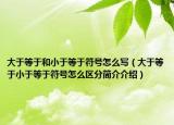 大于等于和小于等于符号怎么写（大于等于小于等于符号怎么区分简介介绍）