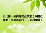 近代第一所高等实业学堂（中国近代第一所高等院校——船政学堂）