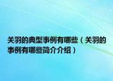 关羽的典型事例有哪些（关羽的事例有哪些简介介绍）