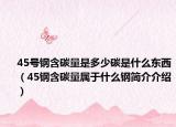 45号钢含碳量是多少碳是什么东西（45钢含碳量属于什么钢简介介绍）