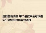 当日最新消息 哪个借款平台可以借5万 这些平台比较好通过