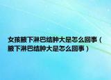 女孩腋下淋巴结肿大是怎么回事（腋下淋巴结肿大是怎么回事）