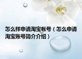 怎么样申请淘宝帐号（怎么申请淘宝账号简介介绍）