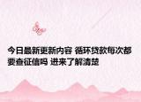 今日最新更新内容 循环贷款每次都要查征信吗 进来了解清楚