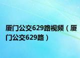 厦门公交629路视频（厦门公交629路）