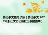 鲁迅杂文集电子版（鲁迅杂文 2022年浙江文艺出版社出版的图书）