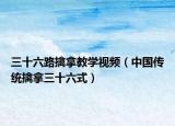 三十六路擒拿教学视频（中国传统擒拿三十六式）