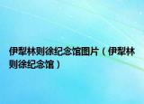伊犁林则徐纪念馆图片（伊犁林则徐纪念馆）