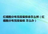 红细胞分布宽度偏低会怎么样（红细胞分布宽度偏低 怎么办）