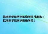 皖南医学院医学影像学院 张解和（皖南医学院医学影像学院）