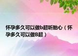 怀孕多久可以做b超听胎心（怀孕多久可以做B超）