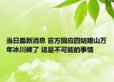 当日最新消息 官方回应四姑娘山万年冰川裸了 这是不可能的事情