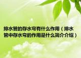 排水管的存水弯有什么作用（排水管中存水弯的作用是什么简介介绍）