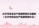 长沙市安全生产监督管理办法最新（长沙市安全生产监督管理办法）