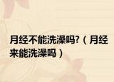 月经不能洗澡吗?（月经来能洗澡吗）