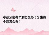 小孩牙齿有个洞怎么办（牙齿有个洞怎么办）