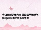 今日最新更新内容 戴翡翠手镯运气特别差吗 本文告诉你答案