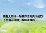 愿有人陪你一起颠沛流离类似的剧（愿有人陪你一起颠沛流离）