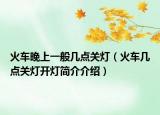 火车晚上一般几点关灯（火车几点关灯开灯简介介绍）