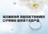 当日最新消息 目前还能下款的网贷口子有哪些 推荐这个五款产品