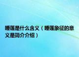 睡莲是什么含义（睡莲象征的意义是简介介绍）
