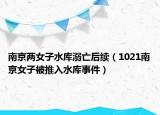 南京两女子水库溺亡后续（1021南京女子被推入水库事件）
