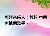 郭超音乐人（郭超 中国内地男歌手）