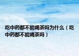 吃中药都不能喝茶吗为什么（吃中药都不能喝茶吗）