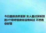 今日最新消息更新 女人最讨厌听到的3个称呼但愿你没有叫过 不然有你好受