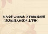 东方女性人体艺术 上下册在线观看（东方女性人体艺术 上下册）